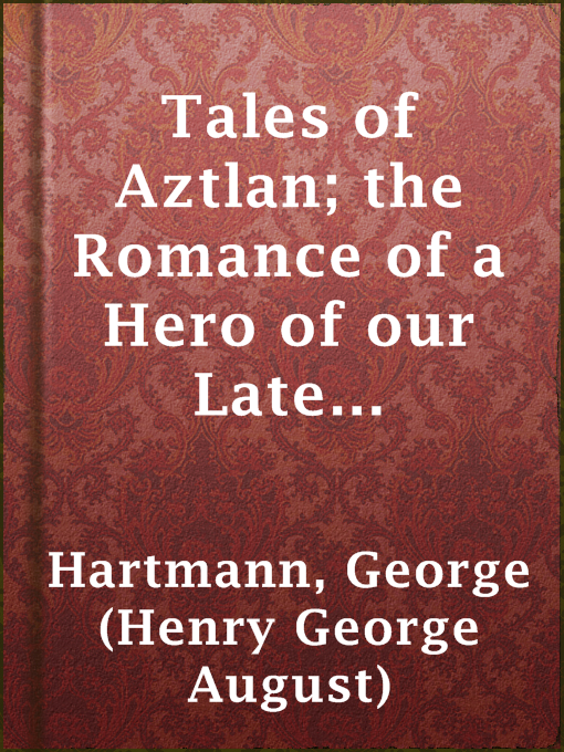 Title details for Tales of Aztlan; the Romance of a Hero of our Late Spanish-American War, Incidents of Interest from the Life of a western Pioneer and Other Tales by George (Henry George August) Hartmann - Available
